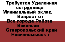 Требуется Удаленная сотрудница › Минимальный оклад ­ 97 000 › Возраст от ­ 18 - Все города Работа » Вакансии   . Ставропольский край,Невинномысск г.